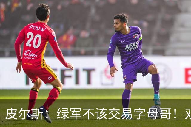 皮尔斯：绿军不该交易字母哥！双探花是赢球组合没必要拆散